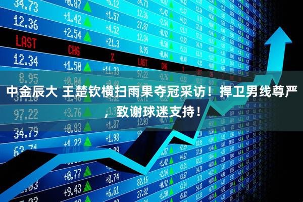 中金辰大 王楚钦横扫雨果夺冠采访！捍卫男线尊严，致谢球迷支持！