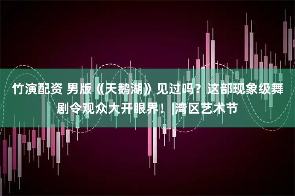 竹演配资 男版《天鹅湖》见过吗？这部现象级舞剧令观众大开眼界！|湾区艺术节
