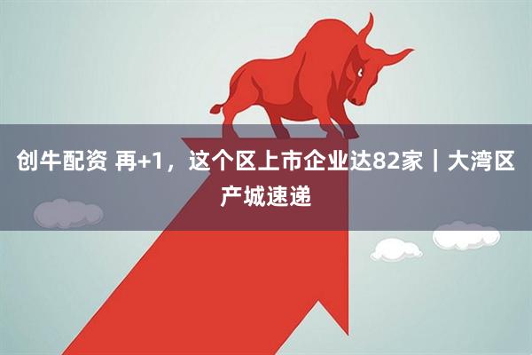 创牛配资 再+1，这个区上市企业达82家｜大湾区产城速递