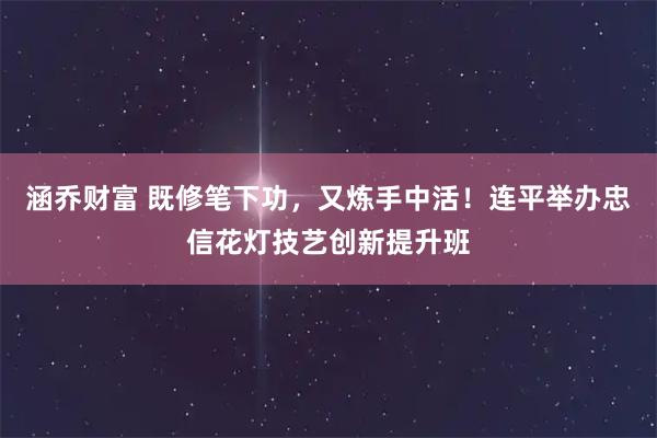 涵乔财富 既修笔下功，又炼手中活！连平举办忠信花灯技艺创新提升班