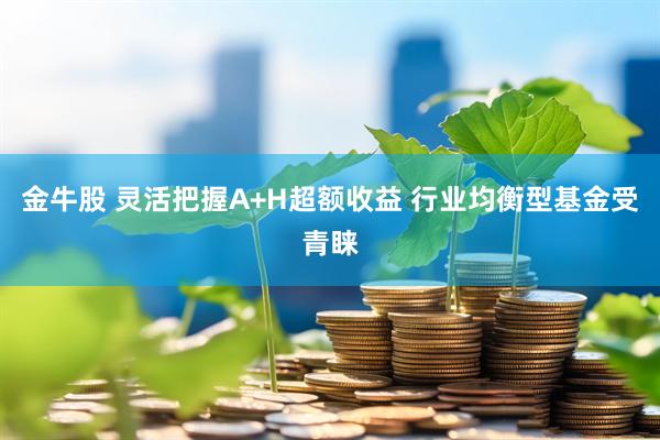 金牛股 灵活把握A+H超额收益 行业均衡型基金受青睐