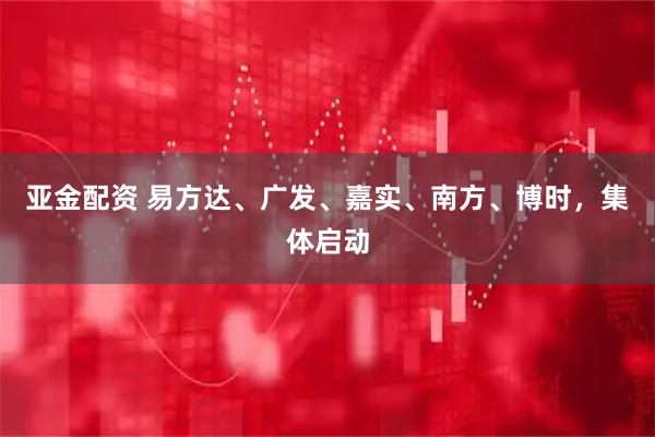 亚金配资 易方达、广发、嘉实、南方、博时，集体启动