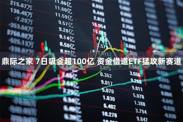 鼎际之家 7日吸金超100亿 资金借道ETF猛攻新赛道