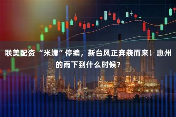 联美配资 “米娜”停编，新台风正奔袭而来！惠州的雨下到什么时候？