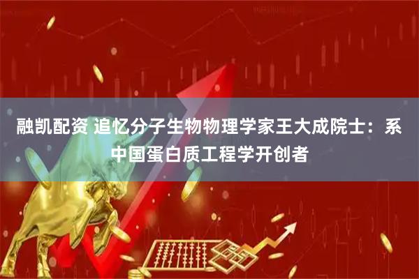 融凯配资 追忆分子生物物理学家王大成院士：系中国蛋白质工程学开创者
