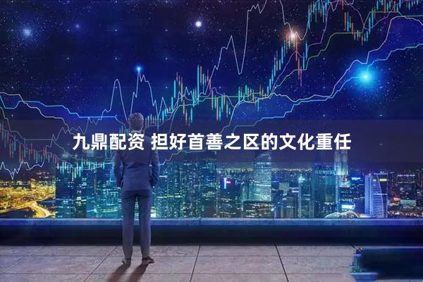 九鼎配资 担好首善之区的文化重任