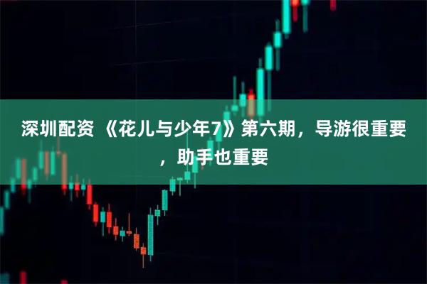 深圳配资 《花儿与少年7》第六期，导游很重要，助手也重要