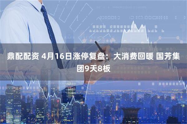 鼎配配资 4月16日涨停复盘：大消费回暖 国芳集团9天8板