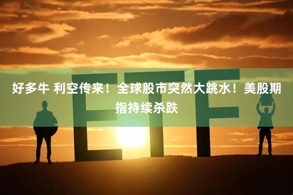 好多牛 利空传来！全球股市突然大跳水！美股期指持续杀跌