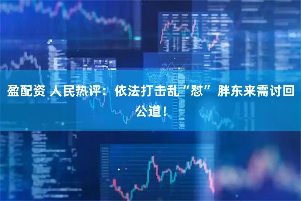 盈配资 人民热评：依法打击乱“怼” 胖东来需讨回公道！
