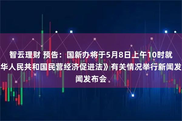 智云理财 预告：国新办将于5月8日上午10时就《中华人民共和国民营经济促进法》有关情况举行新闻发布会