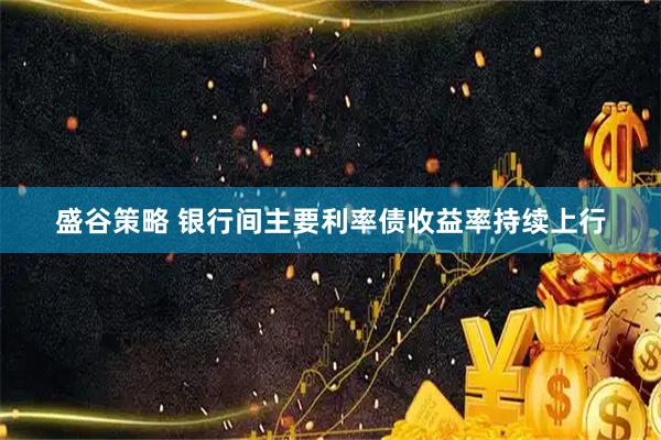 盛谷策略 银行间主要利率债收益率持续上行