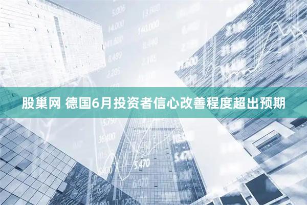 股巢网 德国6月投资者信心改善程度超出预期
