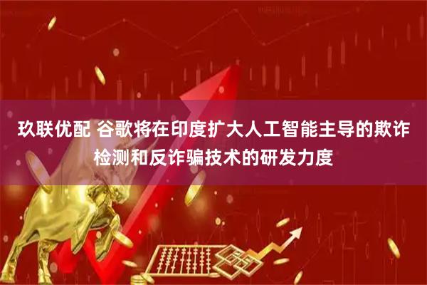 玖联优配 谷歌将在印度扩大人工智能主导的欺诈检测和反诈骗技术的研发力度