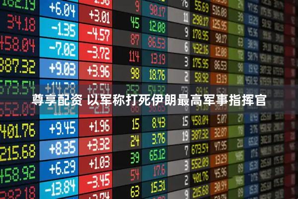 尊享配资 以军称打死伊朗最高军事指挥官