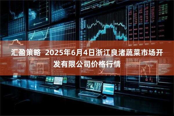 汇盈策略  2025年6月4日浙江良渚蔬菜市场开发有限公司价格行情