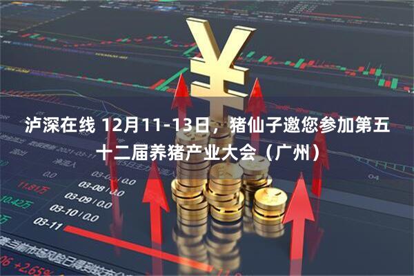 泸深在线 12月11-13日，猪仙子邀您参加第五十二届养猪产业大会（广州）