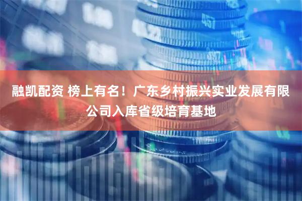 融凯配资 榜上有名！广东乡村振兴实业发展有限公司入库省级培育基地