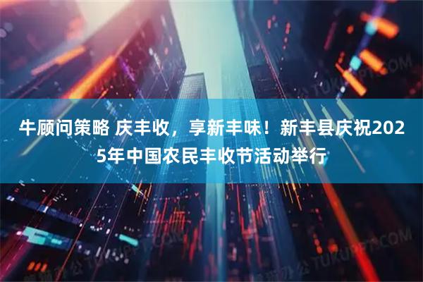牛顾问策略 庆丰收，享新丰味！新丰县庆祝2025年中国农民丰收节活动举行