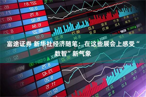 富途证券 新华社经济随笔：在这些展会上感受“数智”新气象