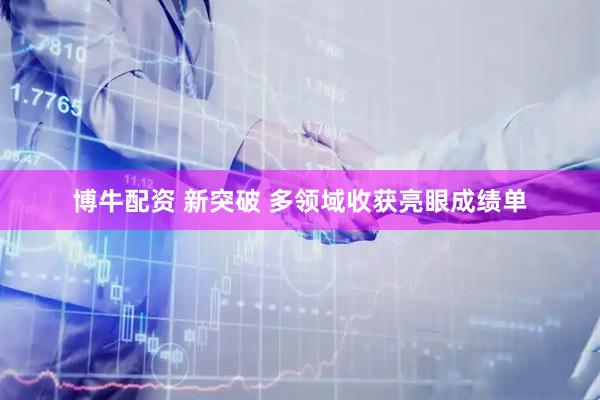 博牛配资 新突破 多领域收获亮眼成绩单