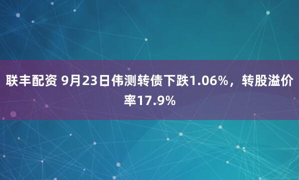 联丰配资 9月23日伟测转债下跌1.06%，转股溢价率17.9%