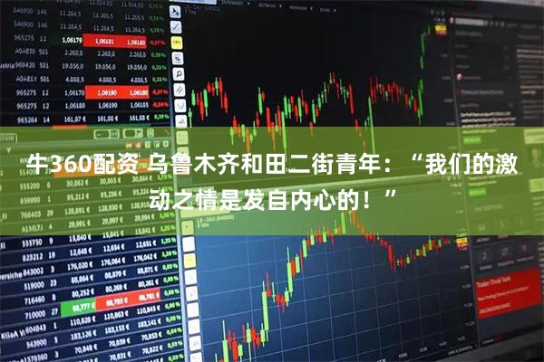 牛360配资 乌鲁木齐和田二街青年：“我们的激动之情是发自内心的！”