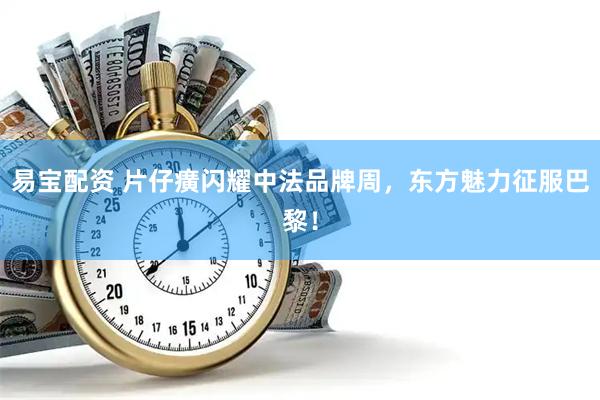 易宝配资 片仔癀闪耀中法品牌周，东方魅力征服巴黎！