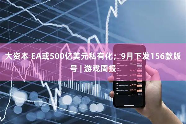 大资本 EA或500亿美元私有化；9月下发156款版号 | 游戏周报