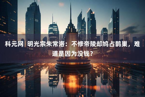 科元网  明光宗朱常洛：不修帝陵却鸠占鹊巢，难道是因为没钱？