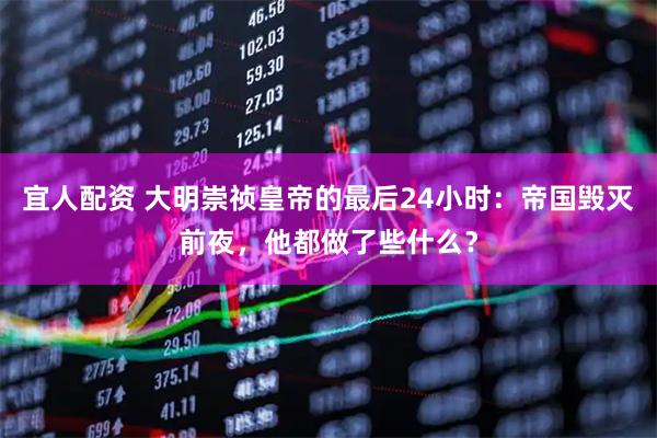 宜人配资 大明崇祯皇帝的最后24小时：帝国毁灭前夜，他都做了些什么？