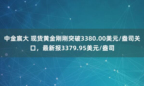 中金宸大 现货黄金刚刚突破3380.00美元/盎司关口，最新报3379.95美元/盎司