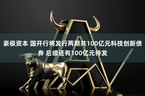 豪极资本 国开行将发行两期共100亿元科技创新债券 后续还有100亿元待发