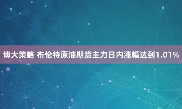 博大策略 布伦特原油期货主力日内涨幅达到1.01%