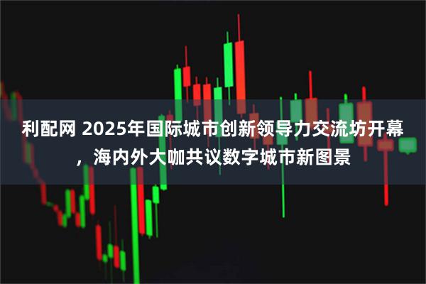 利配网 2025年国际城市创新领导力交流坊开幕，海内外大咖共议数字城市新图景
