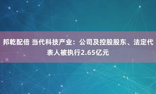 邦乾配倍 当代科技产业：公司及控股股东、法定代表人被执行2.65亿元