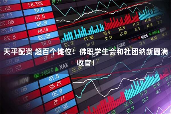天平配资 超百个摊位！佛职学生会和社团纳新圆满收官！