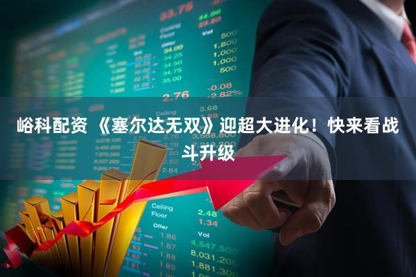 峪科配资 《塞尔达无双》迎超大进化！快来看战斗升级