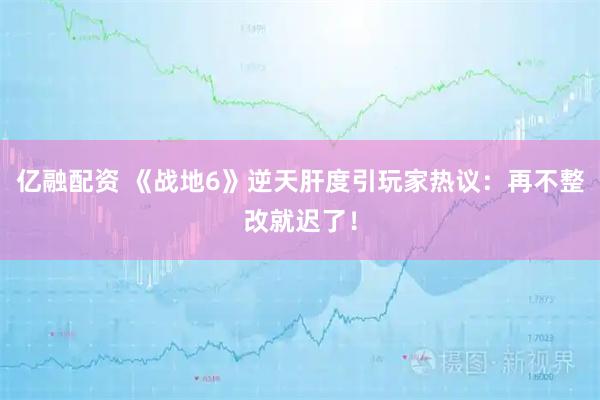 亿融配资 《战地6》逆天肝度引玩家热议：再不整改就迟了！