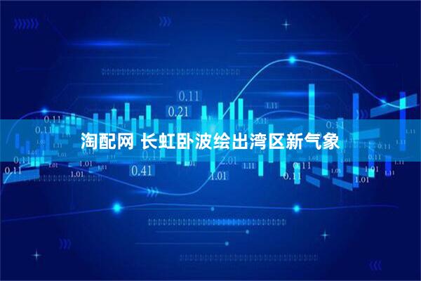 淘配网 长虹卧波绘出湾区新气象