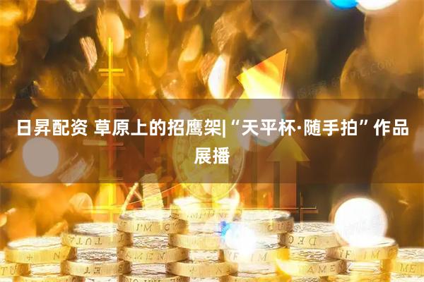 日昇配资 草原上的招鹰架|“天平杯·随手拍”作品展播