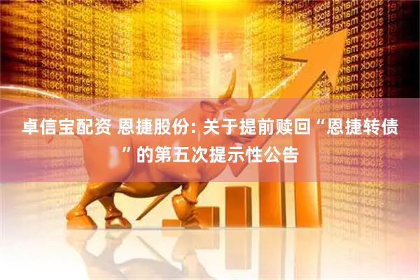 卓信宝配资 恩捷股份: 关于提前赎回“恩捷转债”的第五次提示性公告