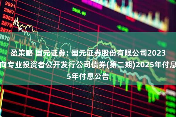 盈策略 国元证券: 国元证券股份有限公司2023年面向专业投资者公开发行公司债券(第二期)2025年付息公告