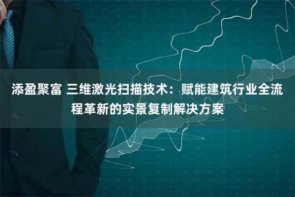 添盈聚富 三维激光扫描技术：赋能建筑行业全流程革新的实景复制解决方案