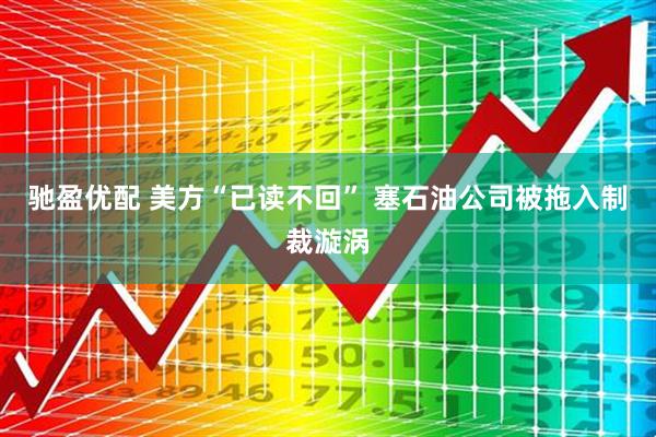 驰盈优配 美方“已读不回” 塞石油公司被拖入制裁漩涡