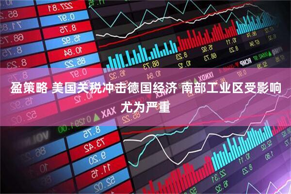 盈策略 美国关税冲击德国经济 南部工业区受影响尤为严重