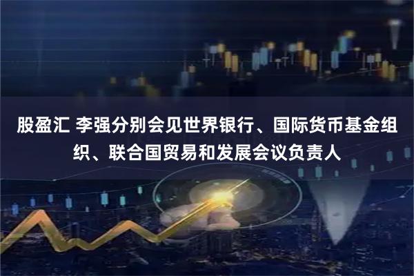 股盈汇 李强分别会见世界银行、国际货币基金组织、联合国贸易和发展会议负责人