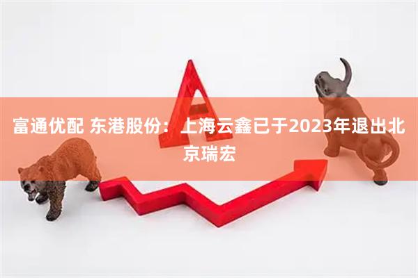 富通优配 东港股份：上海云鑫已于2023年退出北京瑞宏