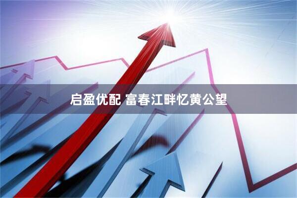 启盈优配 富春江畔忆黄公望