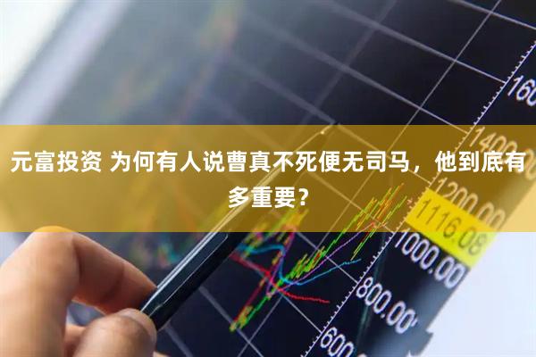 元富投资 为何有人说曹真不死便无司马，他到底有多重要？